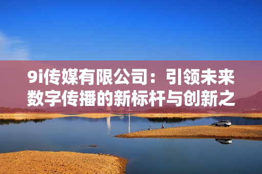 9i传媒有限公司：引领未来数字传播的新标杆与创新之路