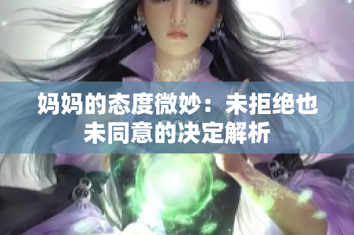 妈妈的态度微妙：未拒绝也未同意的决定解析