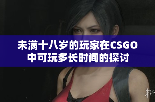 未满十八岁的玩家在CSGO中可玩多长时间的探讨
