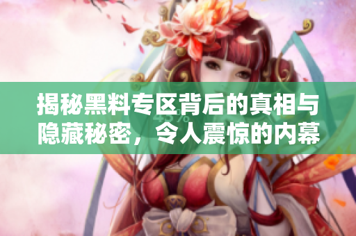 揭秘黑料专区背后的真相与隐藏秘密，令人震惊的内幕大曝光