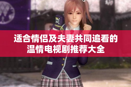 适合情侣及夫妻共同追看的温情电视剧推荐大全