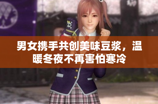 男女携手共创美味豆浆，温暖冬夜不再害怕寒冷