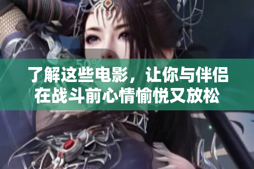 了解这些电影，让你与伴侣在战斗前心情愉悦又放松