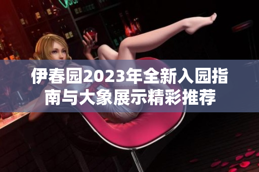 伊春园2023年全新入园指南与大象展示精彩推荐