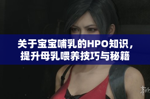 关于宝宝哺乳的HPO知识，提升母乳喂养技巧与秘籍