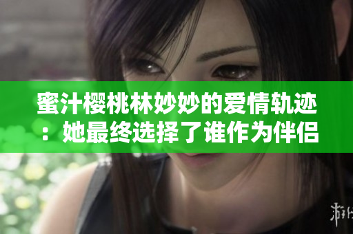 蜜汁樱桃林妙妙的爱情轨迹：她最终选择了谁作为伴侣