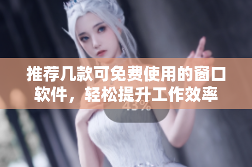 推荐几款可免费使用的窗口软件，轻松提升工作效率