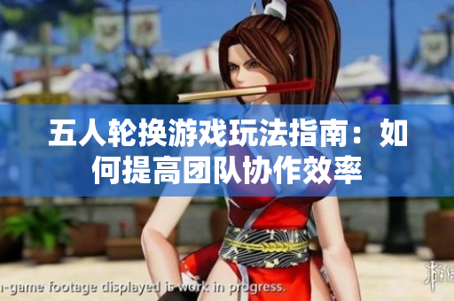 五人轮换游戏玩法指南：如何提高团队协作效率