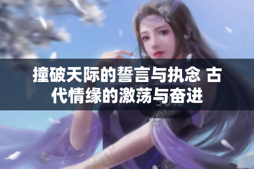 撞破天际的誓言与执念 古代情缘的激荡与奋进