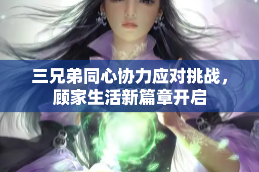 三兄弟同心协力应对挑战，顾家生活新篇章开启