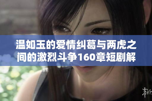 温如玉的爱情纠葛与两虎之间的激烈斗争160章短剧解析