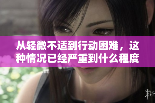 从轻微不适到行动困难，这种情况已经严重到什么程度了