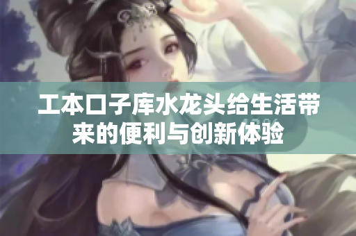 工本口子库水龙头给生活带来的便利与创新体验