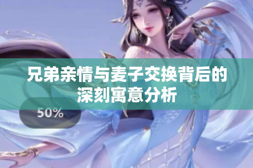 兄弟亲情与麦子交换背后的深刻寓意分析