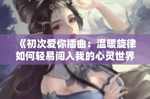 《初次爱你插曲：温暖旋律如何轻易闯入我的心灵世界》