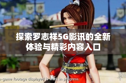 探索罗志祥5G影讯的全新体验与精彩内容入口
