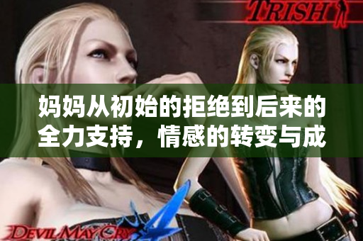 妈妈从初始的拒绝到后来的全力支持，情感的转变与成长故事