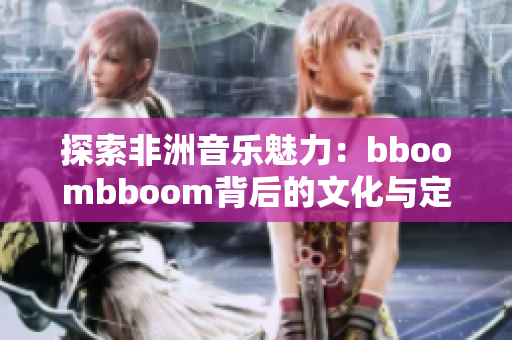 探索非洲音乐魅力：bboombboom背后的文化与定义