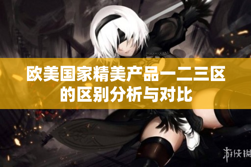欧美国家精美产品一二三区的区别分析与对比