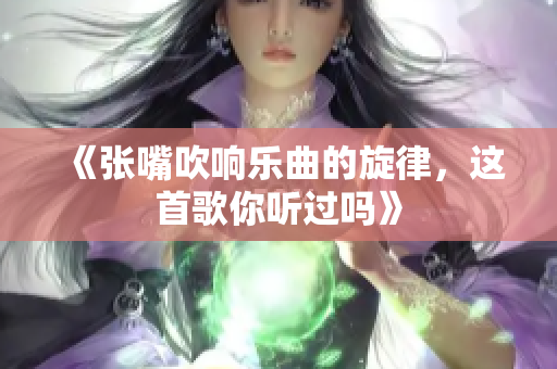 《张嘴吹响乐曲的旋律，这首歌你听过吗》
