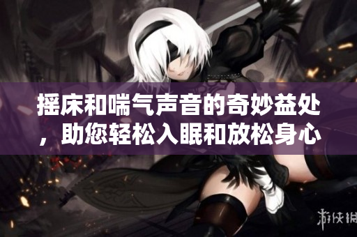 摇床和喘气声音的奇妙益处，助您轻松入眠和放松身心
