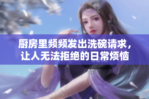 厨房里频频发出洗碗请求，让人无法拒绝的日常烦恼