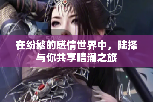 在纷繁的感情世界中，陆择与你共享暗涌之旅