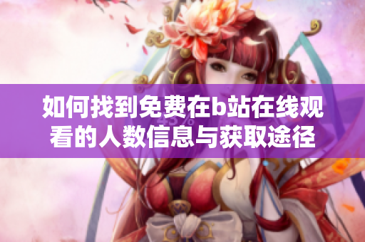 如何找到免费在b站在线观看的人数信息与获取途径