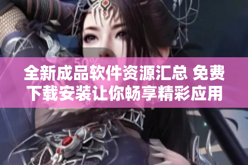 全新成品软件资源汇总 免费下载安装让你畅享精彩应用