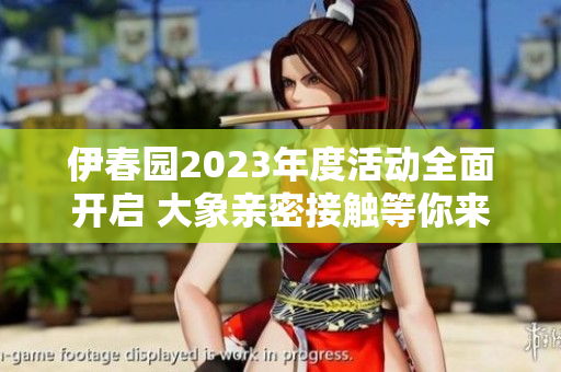 伊春园2023年度活动全面开启 大象亲密接触等你来体验
