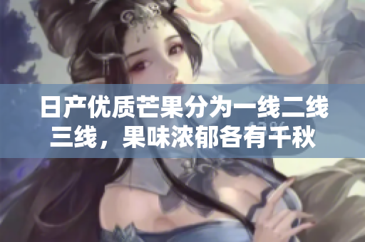 日产优质芒果分为一线二线三线，果味浓郁各有千秋