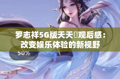 罗志祥5G版天天奭观后感：改变娱乐体验的新视野