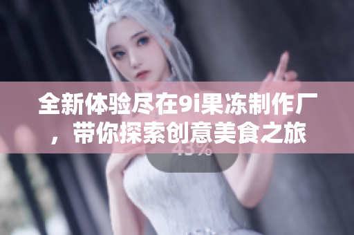 全新体验尽在9i果冻制作厂，带你探索创意美食之旅