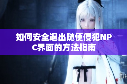 如何安全退出随便侵犯NPC界面的方法指南