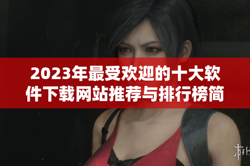 2023年最受欢迎的十大软件下载网站推荐与排行榜简介