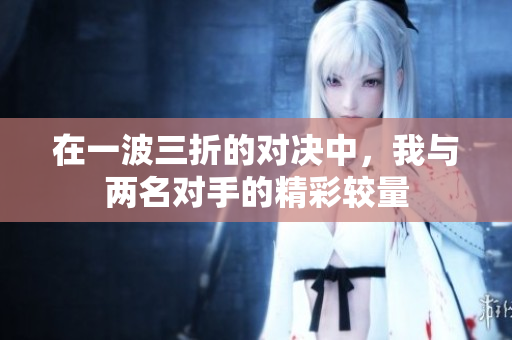 在一波三折的对决中，我与两名对手的精彩较量