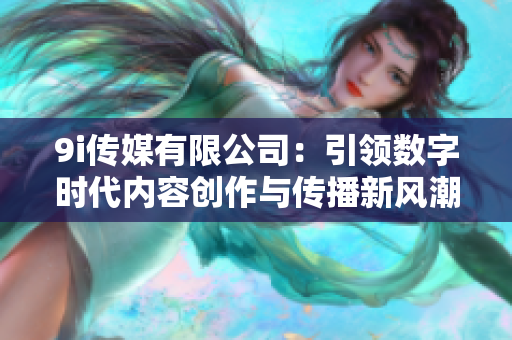 9i传媒有限公司：引领数字时代内容创作与传播新风潮