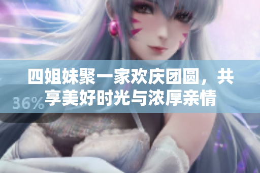 四姐妹聚一家欢庆团圆，共享美好时光与浓厚亲情