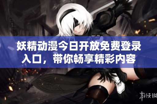 妖精动漫今日开放免费登录入口，带你畅享精彩内容