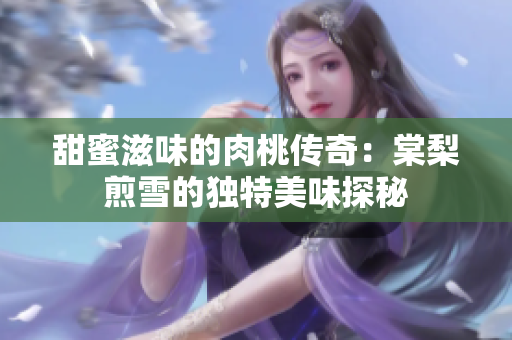 甜蜜滋味的肉桃传奇：棠梨煎雪的独特美味探秘