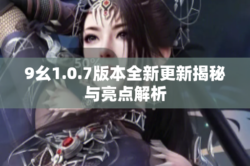 9幺1.0.7版本全新更新揭秘与亮点解析