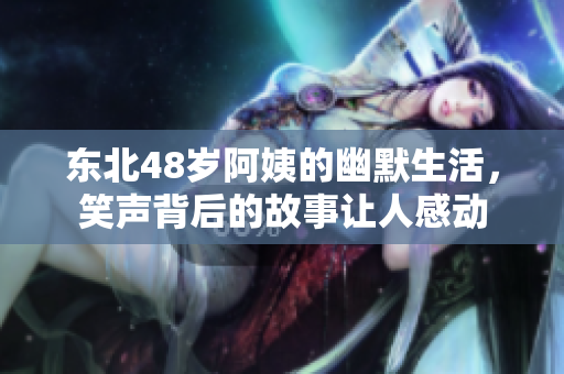 东北48岁阿姨的幽默生活，笑声背后的故事让人感动