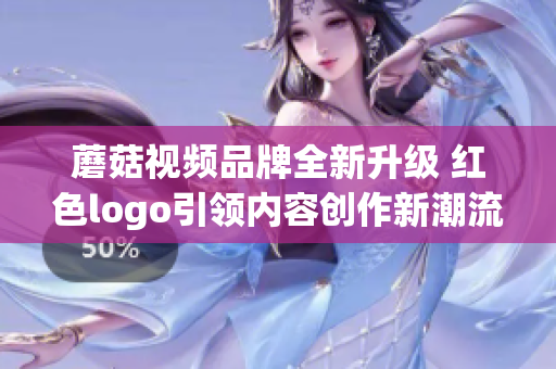 蘑菇视频品牌全新升级 红色logo引领内容创作新潮流