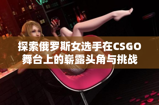 探索俄罗斯女选手在CSGO舞台上的崭露头角与挑战