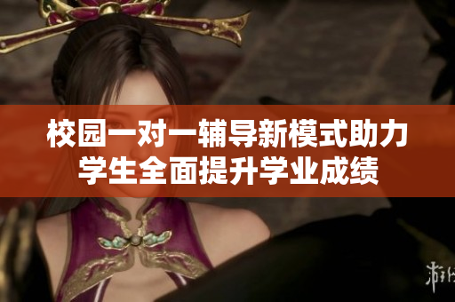 校园一对一辅导新模式助力学生全面提升学业成绩