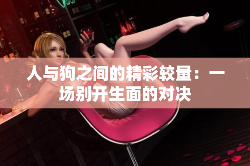 人与狗之间的精彩较量：一场别开生面的对决