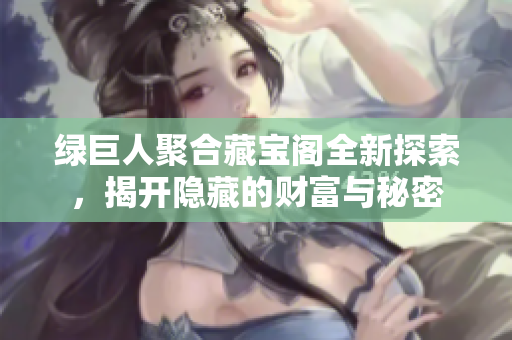 绿巨人聚合藏宝阁全新探索，揭开隐藏的财富与秘密