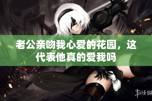 老公亲吻我心爱的花园，这代表他真的爱我吗