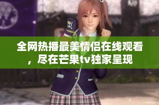 全网热播最美情侣在线观看，尽在芒果tv独家呈现