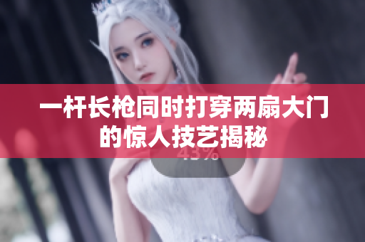 一杆长枪同时打穿两扇大门的惊人技艺揭秘